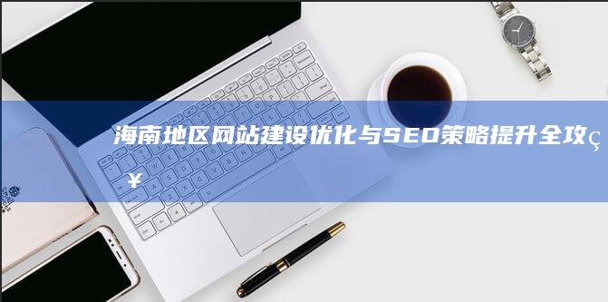 海南地区网站建设优化与SEO策略提升全攻略